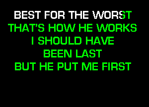 BEST FOR THE WORST
THAT'S HOW HE WORKS
I SHOULD HAVE
BEEN LAST
BUT HE PUT ME FIRST