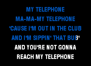 MY TELEPHONE
MA-MA-MY TELEPHONE
'CAUSE I'M OUT IN THE CLUB
AND I'M SIPPIH' THAT BUB'
AND YOU'RE HOT GONNA
REACH MY TELEPHONE
