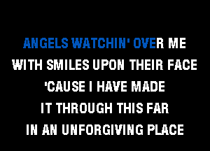 ANGELS WATCHIH' OVER ME
WITH SMILES UPON THEIR FACE
'CAUSE I HAVE MADE
IT THROUGH THIS FAR
IN AN UHFORGIVIHG PLACE