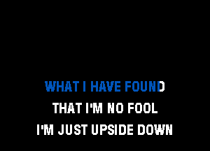 WHATI HAVE FOUND
THAT I'M H0 FOOL
I'M JUST UPSIDE DOWN