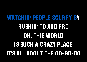 WATCHIH' PEOPLE SCURRY BY
RUSHIH' TO AND FRO
0H, THIS WORLD
IS SUCH A CRAZY PLACE
IT'S ALL ABOUT THE GO-GO-GO