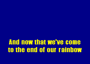 And OW tnat WB'HB come
to the Bill! Of (Ill! rainbow