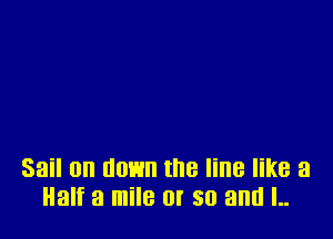 Sail on down the line like a
Half a mile Ol' 50 and L.