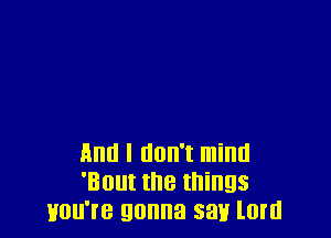 And I don't mind
'Bout the things
HBII'IB gonna 33H lOI'II