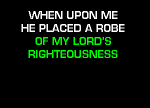 WHEN UPON ME
HE PLACED A ROBE
OF MY LORD'S
RIGHTEOUSNESS