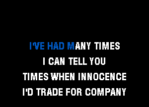 I'VE HAD MRNY TIMES
I CAN TELL YOU
TIMES WHEN IHHOCENGE
I'D TRADE FOR COMPANY