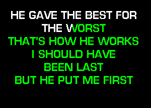 HE GAVE THE BEST FOR
THE WORST
THAT'S HOW HE WORKS
I SHOULD HAVE
BEEN LAST
BUT HE PUT ME FIRST