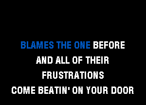 BLAMES THE ONE BEFORE
AND ALL OF THEIR
FRUSTRATIOHS
COME BEATIH' ON YOUR DOOR