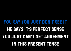 YOU SAY YOU JUST DON'T SEE IT
HE SAYS IT'S PERFECT SENSE
YOU JUST CAN'T GET AGREEMENT
IN THIS PRESENT TEHSE