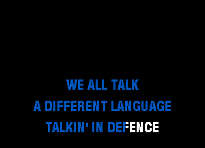 WE ALL THLK
A DIFFERENT LRHGUAGE
TALKIH' IN DEFENCE