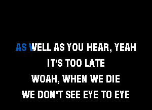 AS WELL AS YOU HEAR, YEAH
IT'S TOO LATE
WOAH, WHEN WE DIE
WE DON'T SEE EYE T0 EYE