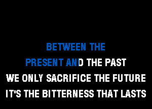 BETWEEN THE
PRESENT AND THE PAST
WE ONLY SACRIFICE THE FUTURE
IT'S THE BITTERHESS THAT LASTS