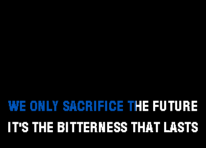 WE ONLY SACRIFICE THE FUTURE
IT'S THE BITTERHESS THAT LASTS