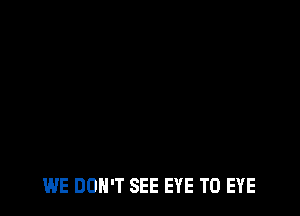 WE DON'T SEE EYE T0 EYE