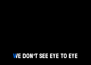 WE DON'T SEE EYE T0 EYE