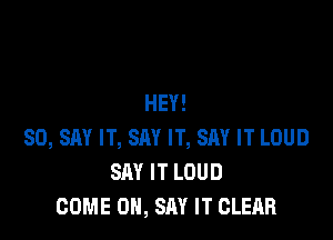 HEY!

SO, SAY IT, SAY IT, SAY IT LOUD
SAY IT LOUD
COME 0, SAY IT CLEAR
