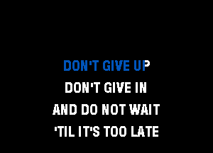 DON'T GIVE UP

DON'T GIVE IN
AND DO NOT WAIT
'TIL IT'S TOO LATE