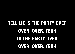 TELL ME IS THE PARTY OVER
OVER, OVER, YEAH
IS THE PARTY OVER
OVER, OVER, YEAH