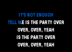 IT'S NOT ENOUGH
TELL ME IS THE PARTY OVER
OVER, OVER, YEAH
IS THE PARTY OVER
OVER, OVER, YEAH