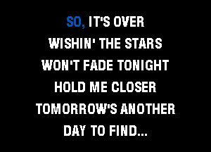 SD, IT'S OVER
WISHIH' THE STARS
WON'T FADE TONIGHT
HOLD ME CLOSER
TOMOBHDW'S ANOTHER

DAY TO FIND... l