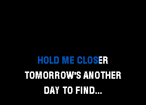 HOLD ME CLOSER
TOMORROW'S ANOTHER
DAY TO FIND...