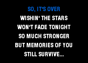 SD, IT'S OVER
WISHIH' THE STARS
WON'T FADE TONIGHT
SO MUCH STRONGER
BUT MEMORIES OF YOU

STILL SURVIVE... l