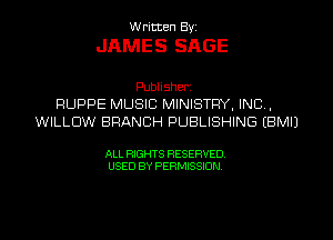 W ritten Byz

JAMES SAGE

Publisherz
RUPPE MUSIC MINISTRY, INC,
WILLOW BRANCH PUBLISHING (BMIJ

ALL RIGHTS RESERVED.
USED BY PERMISSION,