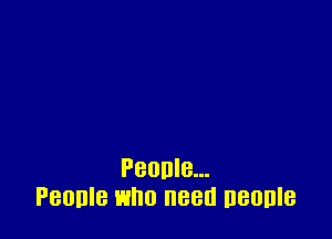 Peonle...
Peonle who need neonle