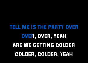 TELL ME IS THE PARTY OVER
OVER, OVER, YEAH
ARE WE GETTING COLDER
COLDER, COLDER, YEAH