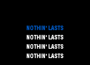 NOTHIH' LASTS

NOTHIN' LASTS
NDTHIH' LASTS
NOTHIH' LASTS