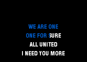 WE ARE ONE

ONE FOR SURE
ALL UNITED
I NEED YOU MORE
