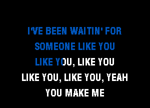 I'VE BEEN WAITIN' FOR
SOMEONE LIKE YOU
LIKE YOU, LIKE YOU

LIKE YOU, LIKE YOU, YEAH
YOU MAKE ME