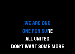 WE ARE ONE

ONE FOR SURE
ALL UNITED
DON'T WANT SOME MORE