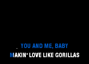 , YOU AND ME, BABY
MAKIH' LOVE LIKE GORILLAS