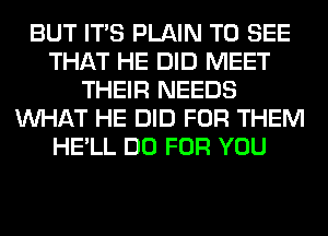 BUT ITS PLAIN TO SEE
THAT HE DID MEET
THEIR NEEDS
WHAT HE DID FOR THEM
HE'LL DO FOR YOU