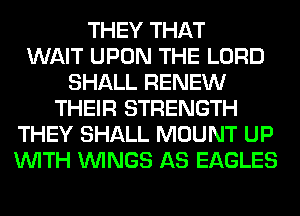 THEY THAT
WAIT UPON THE LORD
SHALL RENEW
THEIR STRENGTH
THEY SHALL MOUNT UP
WITH WINGS AS EAGLES