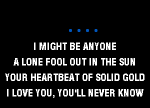 I MIGHT BE ANYONE
A LONE FOOL OUT IN THE SUN
YOUR HEARTBEAT 0F SOLID GOLD
I LOVE YOU, YOU'LL NEVER KNOW