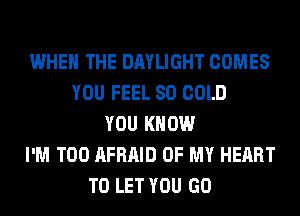 WHEN THE DAYLIGHT COMES
YOU FEEL SO COLD
YOU KNOW
I'M T00 AFRAID OF MY HEART
TO LET YOU GO