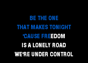 BE THE ONE
THAT MAKES TONIGHT
'CAUSE FREEDOM
IS A LONELY ROAD

WE'RE UNDER CONTROL l