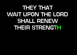 THEY THAT
WAIT UPON THE LORD
SHALL RENEW
THEIR STRENGTH