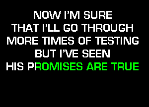 NOW I'M SURE
THAT I'LL GO THROUGH
MORE TIMES OF TESTING
BUT I'VE SEEN
HIS PROMISES ARE TRUE