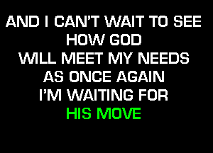 AND I CAN'T WAIT TO SEE
HOW GOD
WILL MEET MY NEEDS
AS ONCE AGAIN
I'M WAITING FOR
HIS MOVE