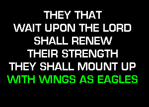 THEY THAT
WAIT UPON THE LORD
SHALL RENEW
THEIR STRENGTH
THEY SHALL MOUNT UP
WITH WINGS AS EAGLES
