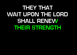 THEY THAT
WAIT UPON THE LORD
SHALL RENEW
THEIR STRENGTH