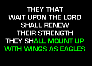 THEY THAT
WAIT UPON THE LORD
SHALL RENEW
THEIR STRENGTH
THEY SHALL MOUNT UP
WITH WINGS AS EAGLES