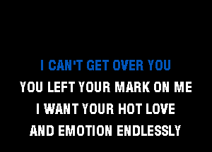 I CAN'T GET OVER YOU
YOU LEFT YOUR MARK ON ME
I WANT YOUR HOT LOVE
AND EMOTIOH EHDLESSLY