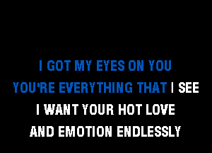 I GOT MY EYES ON YOU
YOU'RE EVERYTHING THAT I SEE
I WANT YOUR HOT LOVE
AND EMOTIOH EHDLESSLY