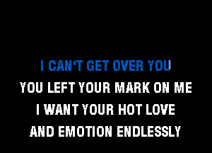 I CAN'T GET OVER YOU
YOU LEFT YOUR MARK ON ME
I WANT YOUR HOT LOVE
AND EMOTIOH EHDLESSLY