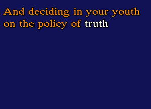 And deciding, in your youth
on the policy of truth