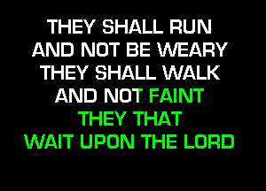 THEY SHALL RUN
AND NOT BE WEARY
THEY SHALL WALK
AND NOT FAINT
THEY THAT
WAIT UPON THE LORD